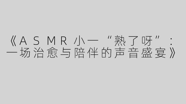 《ASMR小一“熟了呀”：一场治愈与陪伴的声音盛宴》