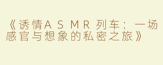 《诱情ASMR列车：一场感官与想象的私密之旅》