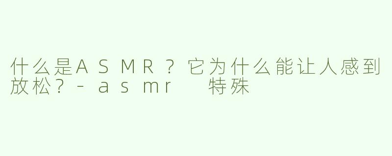 什么是ASMR？它为什么能让人感到放松？-asmr 特殊