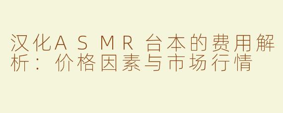 汉化ASMR台本的费用解析：价格因素与市场行情