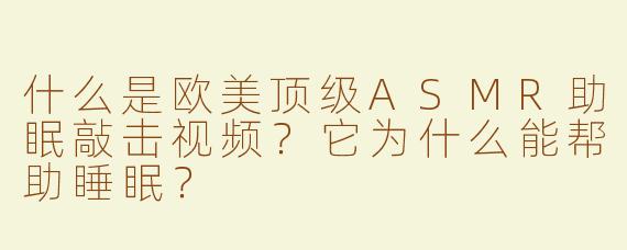 什么是欧美顶级ASMR助眠敲击视频？它为什么能帮助睡眠？