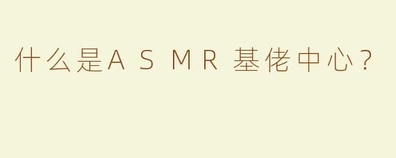 什么是ASMR基佬中心？