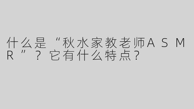 什么是“秋水家教老师ASMR”？它有什么特点？