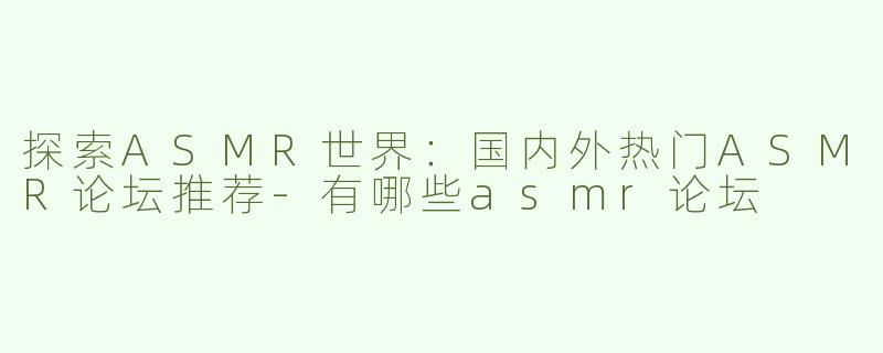 探索ASMR世界：国内外热门ASMR论坛推荐-有哪些asmr论坛