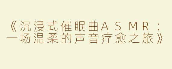 《沉浸式催眠曲ASMR：一场温柔的声音疗愈之旅》
