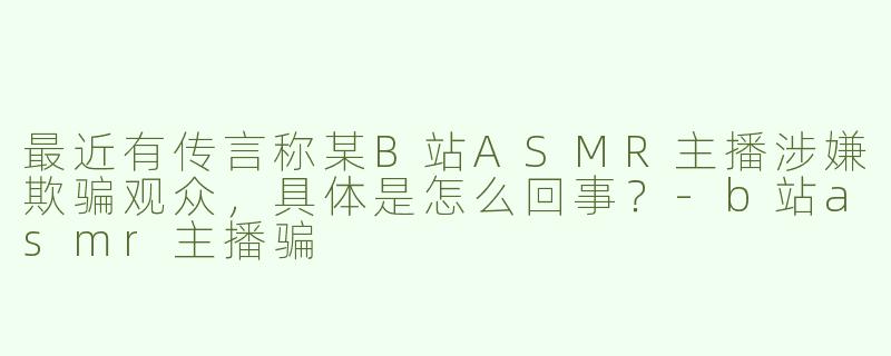 最近有传言称某B站ASMR主播涉嫌欺骗观众，具体是怎么回事？-b站asmr主播骗