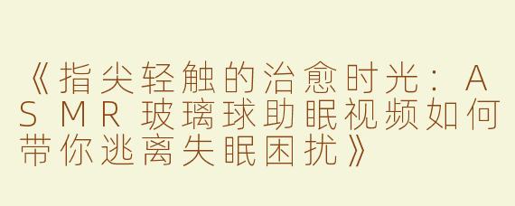 《指尖轻触的治愈时光：ASMR玻璃球助眠视频如何带你逃离失眠困扰》