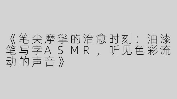 《笔尖摩挲的治愈时刻：油漆笔写字ASMR，听见色彩流动的声音》