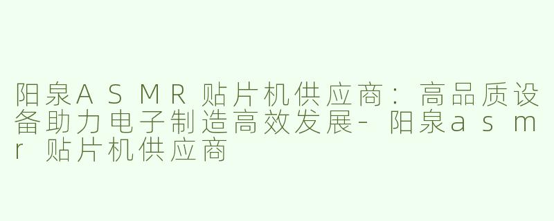 阳泉ASMR贴片机供应商：高品质设备助力电子制造高效发展-阳泉asmr贴片机供应商