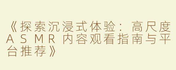 《探索沉浸式体验：高尺度ASMR内容观看指南与平台推荐》