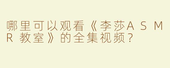 哪里可以观看《李莎ASMR教室》的全集视频？