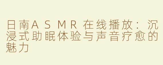 日南ASMR在线播放：沉浸式助眠体验与声音疗愈的魅力