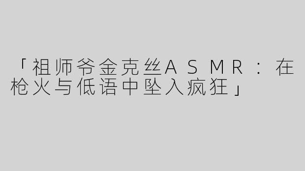 「祖师爷金克丝ASMR：在枪火与低语中坠入疯狂」