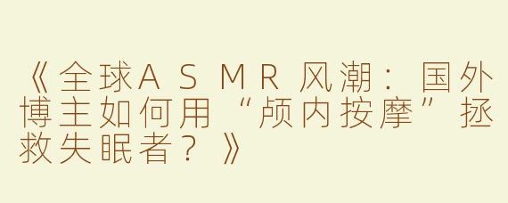 《全球ASMR风潮：国外博主如何用“颅内按摩”拯救失眠者？》