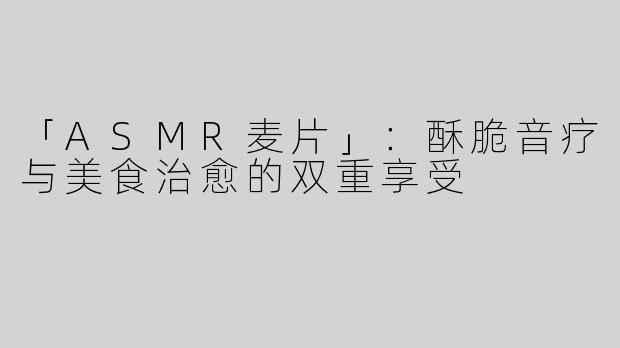 「ASMR麦片」：酥脆音疗与美食治愈的双重享受