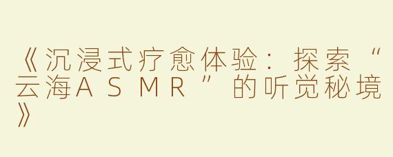 《沉浸式疗愈体验：探索“云海ASMR”的听觉秘境》