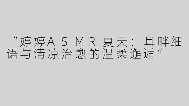 “婷婷ASMR夏天：耳畔细语与清凉治愈的温柔邂逅”