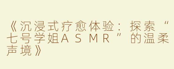 《沉浸式疗愈体验：探索“七号学姐ASMR”的温柔声境》