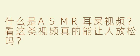 什么是ASMR耳屎视频？看这类视频真的能让人放松吗？