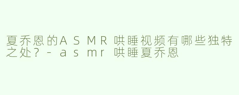夏乔恩的ASMR哄睡视频有哪些独特之处？
