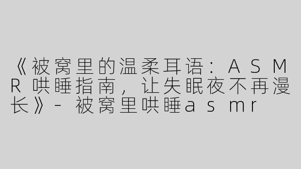 《被窝里的温柔耳语：ASMR哄睡指南，让失眠夜不再漫长》-被窝里哄睡asmr