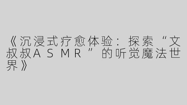 《沉浸式疗愈体验：探索“文叔叔ASMR”的听觉魔法世界》