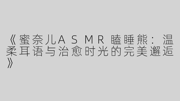 《蜜奈儿ASMR瞌睡熊：温柔耳语与治愈时光的完美邂逅》
