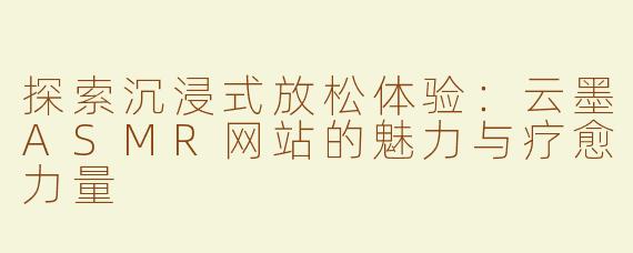 探索沉浸式放松体验：云墨ASMR网站的魅力与疗愈力量