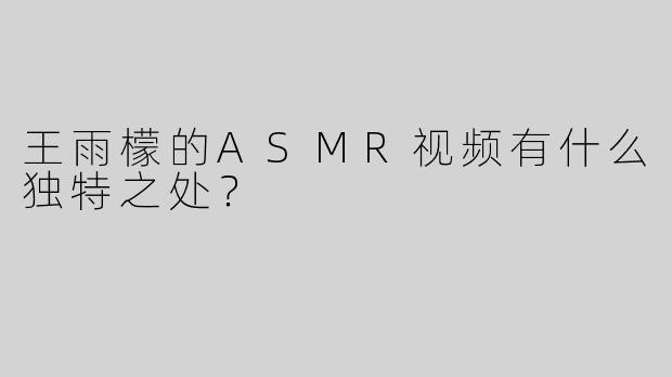 王雨檬的ASMR视频有什么独特之处？