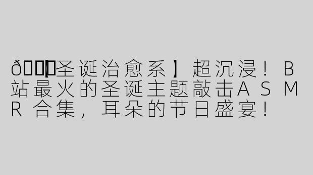 🎄【圣诞治愈系】超沉浸！B站最火的圣诞主题敲击ASMR合集，耳朵的节日盛宴！