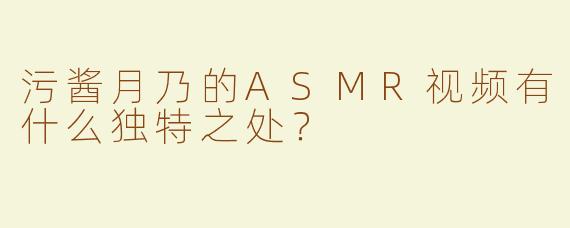 污酱月乃的ASMR视频有什么独特之处？
