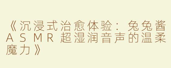 《沉浸式治愈体验：兔兔酱ASMR超湿润音声的温柔魔力》