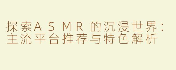 探索ASMR的沉浸世界：主流平台推荐与特色解析