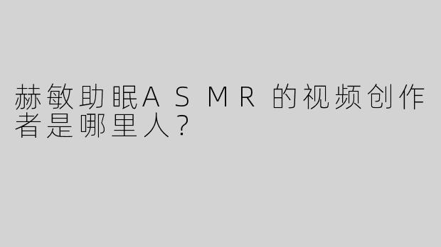 赫敏助眠ASMR的视频创作者是哪里人？