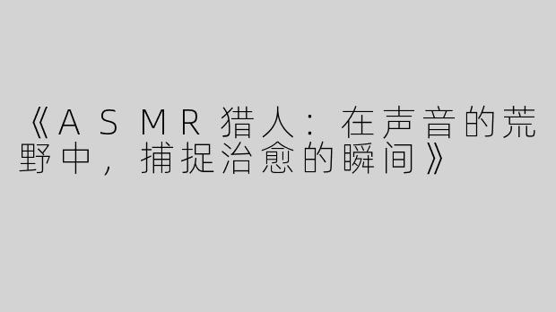 《ASMR猎人：在声音的荒野中，捕捉治愈的瞬间》