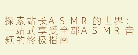 探索站长ASMR的世界：一站式享受全部ASMR音频的终极指南