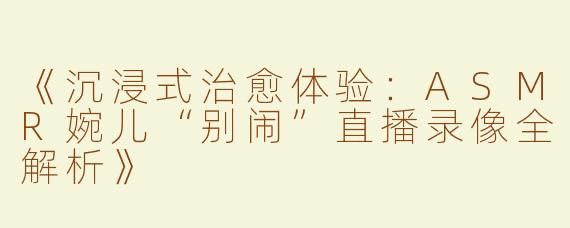 《沉浸式治愈体验：ASMR婉儿“别闹”直播录像全解析》
