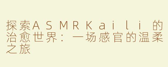 探索ASMRKaili的治愈世界：一场感官的温柔之旅