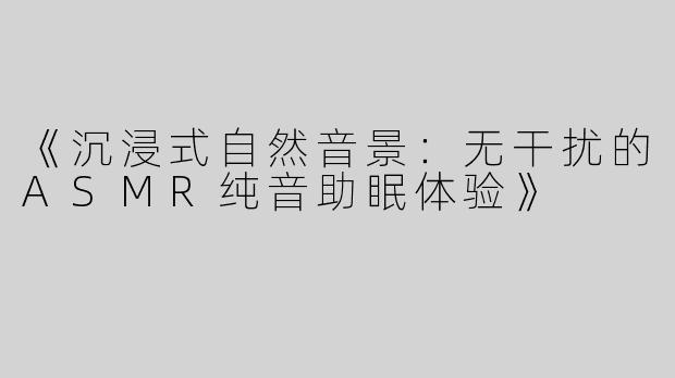 《沉浸式自然音景：无干扰的ASMR纯音助眠体验》