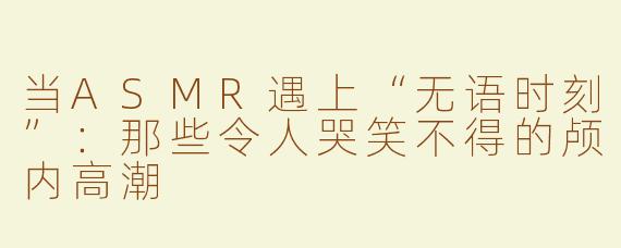 当ASMR遇上“无语时刻”：那些令人哭笑不得的颅内高潮