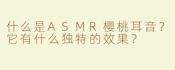 什么是ASMR樱桃耳音？它有什么独特的效果？