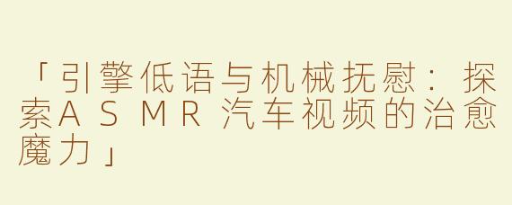「引擎低语与机械抚慰：探索ASMR汽车视频的治愈魔力」