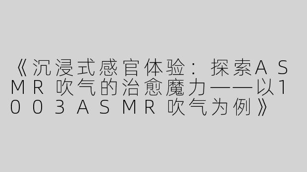 《沉浸式感官体验：探索ASMR吹气的治愈魔力——以1003ASMR吹气为例》