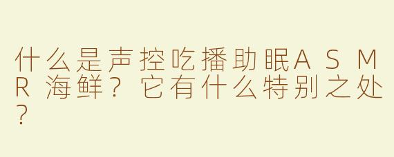 什么是声控吃播助眠ASMR海鲜？它有什么特别之处？
