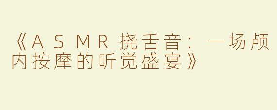 《ASMR挠舌音：一场颅内按摩的听觉盛宴》