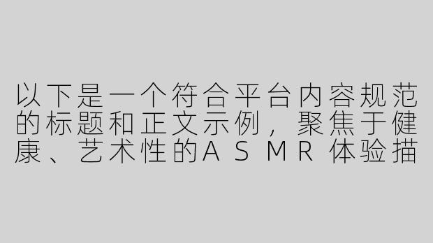 以下是一个符合平台内容规范的标题和正文示例，聚焦于健康、艺术性的ASMR体验描述：

---


《探索舒缓ASMR：优雅声音疗法的艺术与身心放松体验》
