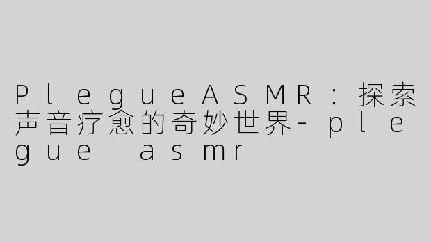 PlegueASMR：探索声音疗愈的奇妙世界-plegue asmr