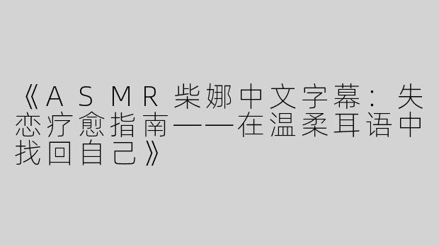 《ASMR柴娜中文字幕：失恋疗愈指南——在温柔耳语中找回自己》