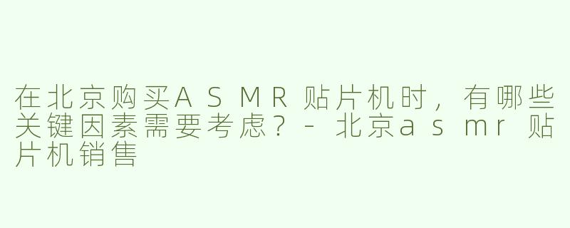 在北京购买ASMR贴片机时，有哪些关键因素需要考虑？-北京asmr贴片机销售