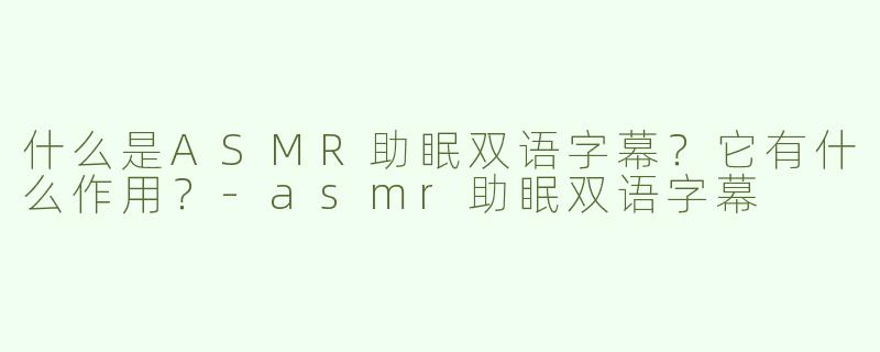 什么是ASMR助眠双语字幕？它有什么作用？-asmr助眠双语字幕